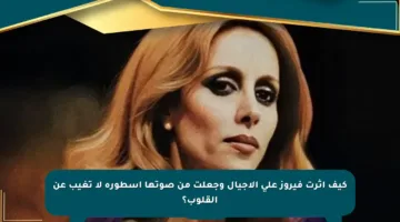 كيف أثرت فيروز على الأجيال وجعلت من صوتها أسطورة لا تغيب عن القلوب؟